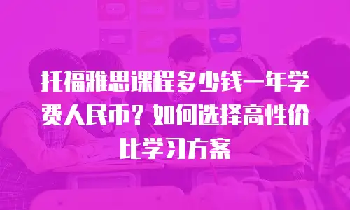 托福雅思课程多少钱一年学费人民币？如何选择高性价比学习方案