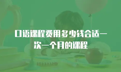口语课程费用多少钱合适一次一个月的课程