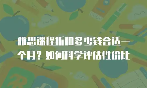 雅思课程折扣多少钱合适一个月？如何科学评估性价比