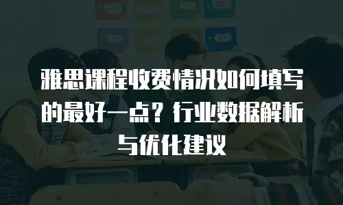 雅思课程收费情况如何填写的最好一点？行业数据解析与优化建议