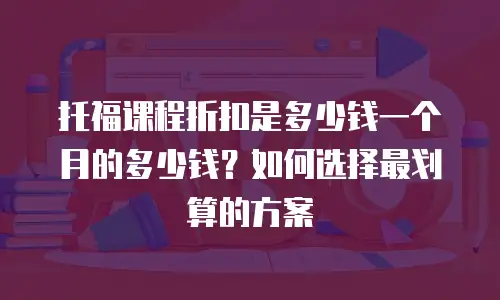 托福课程折扣是多少钱一个月的多少钱？如何选择最划算的方案
