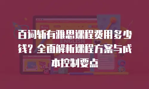 百词斩有雅思课程费用多少钱？全面解析课程方案与成本控制要点