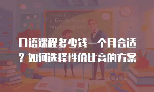 口语课程多少钱一个月合适？如何选择性价比高的方案