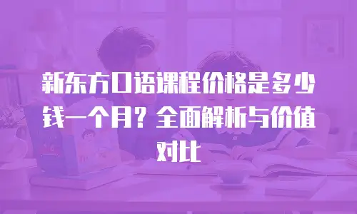 新东方口语课程价格是多少钱一个月？全面解析与价值对比