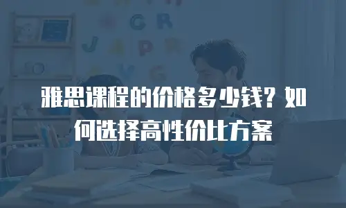 雅思课程的价格多少钱？如何选择高性价比方案