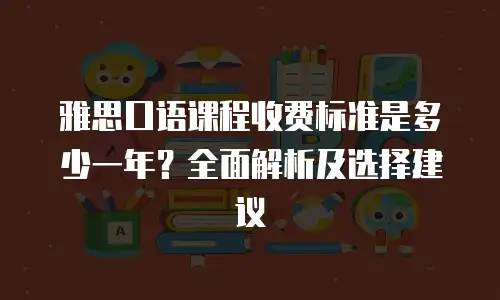 雅思口语课程收费标准是多少一年？全面解析及选择建议