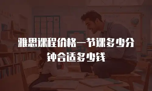 雅思课程价格一节课多少分钟合适多少钱