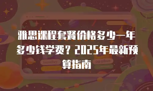 雅思课程套餐价格多少一年多少钱学费？2025年最新预算指南