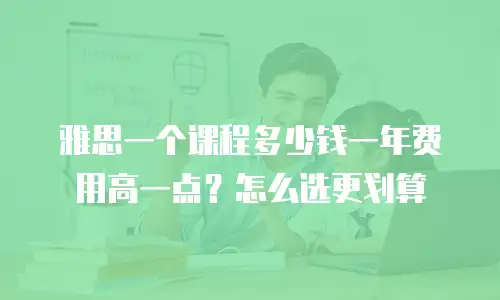 雅思一个课程多少钱一年费用高一点？怎么选更划算