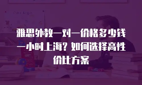 雅思外教一对一价格多少钱一小时上海？如何选择高性价比方案