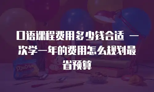口语课程费用多少钱合适 一次学一年的费用怎么规划最省预算