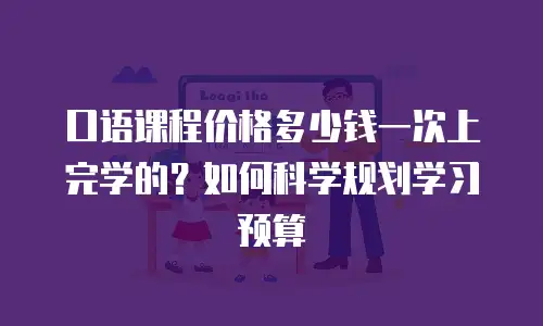口语课程价格多少钱一次上完学的？如何科学规划学习预算