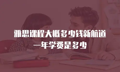雅思课程大概多少钱新航道一年学费是多少