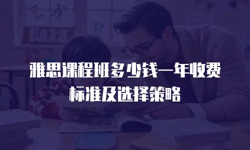 雅思课程班多少钱一年收费标准及选择策略