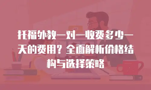 托福外教一对一收费多少一天的费用？全面解析价格结构与选择策略