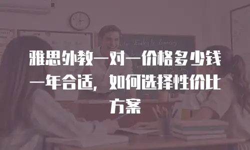 雅思外教一对一价格多少钱一年合适，如何选择性价比方案