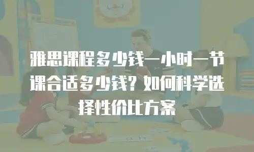 雅思课程多少钱一小时一节课合适多少钱？如何科学选择性价比方案