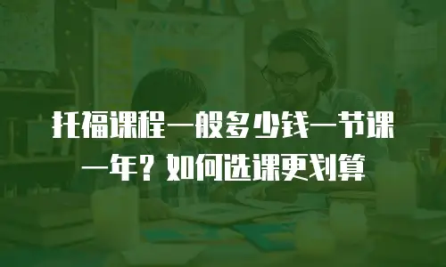 托福课程一般多少钱一节课一年？如何选课更划算