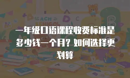 一年级口语课程收费标准是多少钱一个月？如何选择更划算