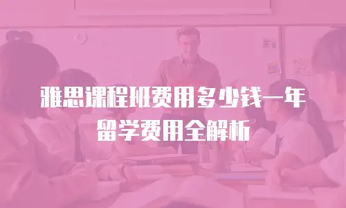 雅思课程班费用多少钱一年留学费用全解析