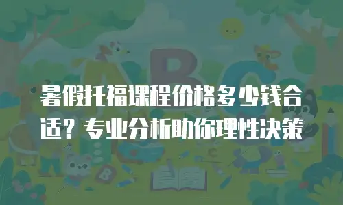 暑假托福课程价格多少钱合适？专业分析助你理性决策