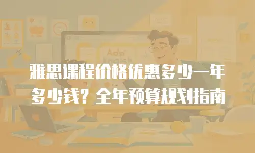 雅思课程价格优惠多少一年多少钱？全年预算规划指南