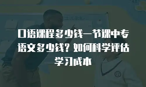 口语课程多少钱一节课中专语文多少钱？如何科学评估学习成本