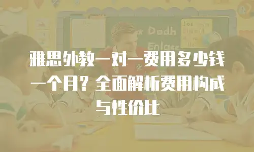 雅思外教一对一费用多少钱一个月？全面解析费用构成与性价比