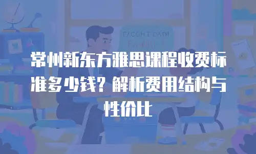 常州新东方雅思课程收费标准多少钱？解析费用结构与性价比