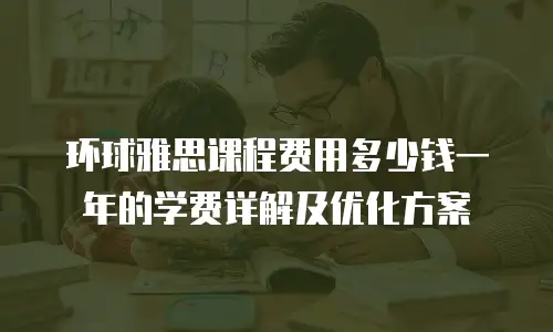 环球雅思课程费用多少钱一年的学费详解及优化方案