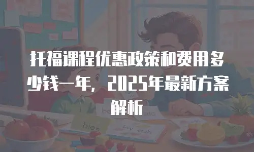 托福课程优惠政策和费用多少钱一年，2025年最新方案解析