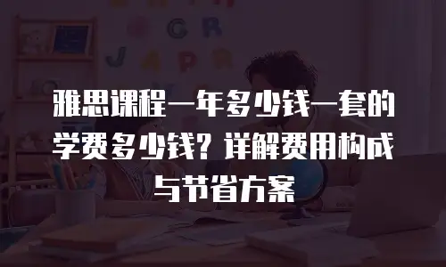 雅思课程一年多少钱一套的学费多少钱？详解费用构成与节省方案