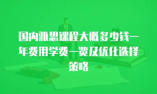 国内雅思课程大概多少钱一年费用学费一览及优化选择策略