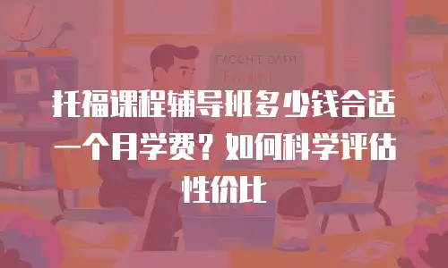 托福课程辅导班多少钱合适一个月学费？如何科学评估性价比