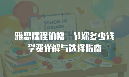 雅思课程价格一节课多少钱学费详解与选择指南