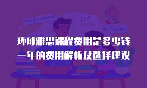 环球雅思课程费用是多少钱一年的费用解析及选择建议