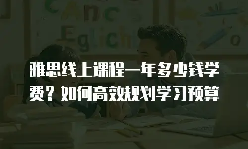 雅思线上课程一年多少钱学费？如何高效规划学习预算