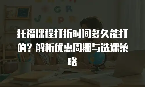 托福课程打折时间多久能打的？解析优惠周期与选课策略