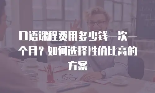 口语课程费用多少钱一次一个月？如何选择性价比高的方案