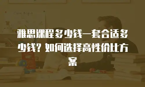 雅思课程多少钱一套合适多少钱？如何选择高性价比方案