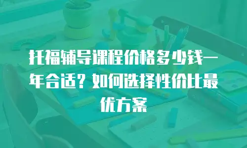 托福辅导课程价格多少钱一年合适？如何选择性价比最优方案