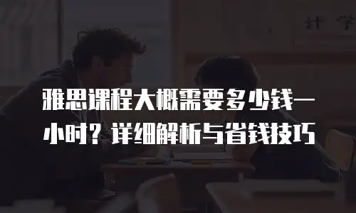 雅思课程大概需要多少钱一小时？详细解析与省钱技巧