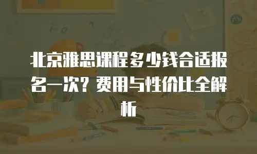 北京雅思课程多少钱合适报名一次？费用与性价比全解析