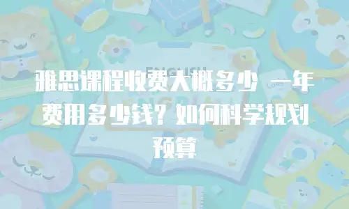 雅思课程收费大概多少 一年费用多少钱？如何科学规划预算