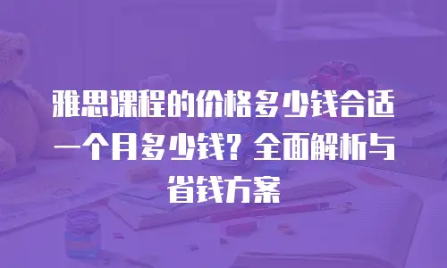 雅思课程的价格多少钱合适一个月多少钱？全面解析与省钱方案