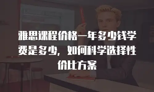 雅思课程价格一年多少钱学费是多少，如何科学选择性价比方案