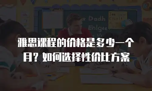 雅思课程的价格是多少一个月？如何选择性价比方案