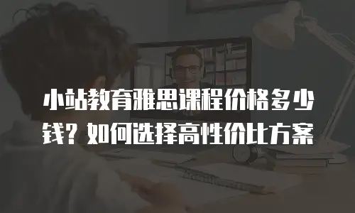 小站教育雅思课程价格多少钱？如何选择高性价比方案