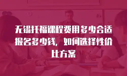 无锡托福课程费用多少合适报名多少钱，如何选择性价比方案