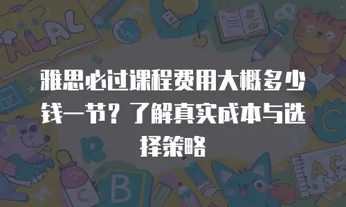 雅思必过课程费用大概多少钱一节？了解真实成本与选择策略